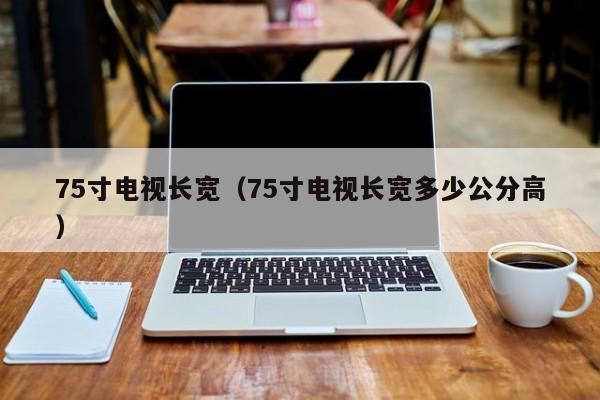 75寸电视长宽:75寸电视长宽多少公分高（75寸电视长宽是多少公分）