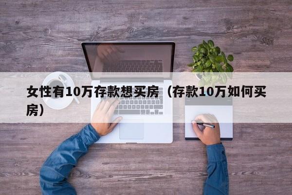 女性有10万存款kuan想买房；存款10万如何买房（女人有10万存款）