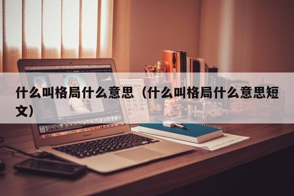 什么叫格局什shi么意思:什么叫格局什么意思短文（什么是叫格局）