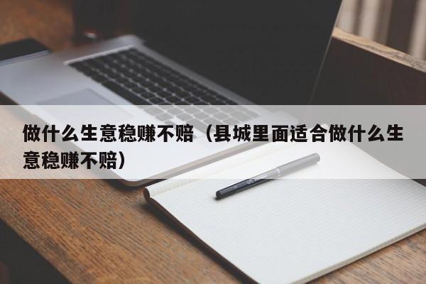 做什么生意稳赚不赔_县城里面适合做什么生意稳赚不赔（什么生意适合在县城做）