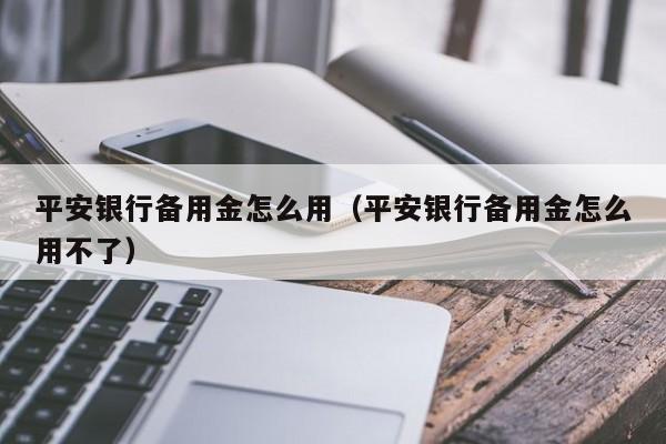 平安银行备bei用金怎么用,平安银行备用金怎么用不了（平安银行里面的备用金是什么意思呢）