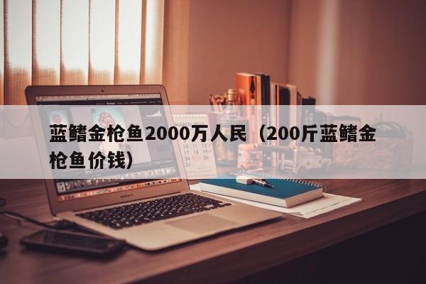 蓝鳍金枪鱼yu2000万人民_200斤蓝鳍金枪鱼价钱（蓝鳍金枪鱼多少钱1斤）