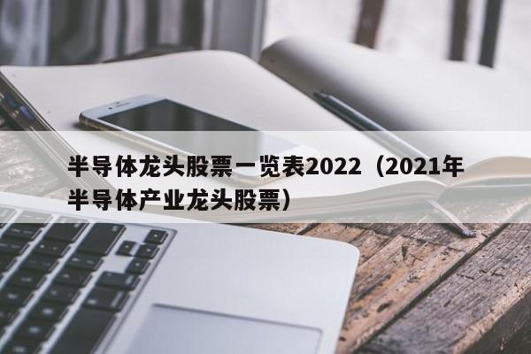 半导体龙头股票一览表2022,2021年半导体产业龙头股票（半导体行业龙头股票）