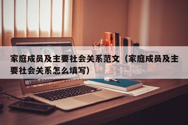 家庭成员及主要社会关系范文 家庭成员及主要社会关系怎么填写（家庭成员及主要社会关系怎么写格式）