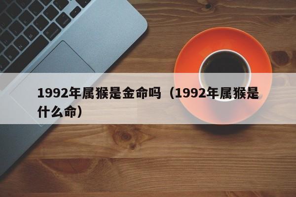 1992年属shu猴是金命吗:1992年属猴是什么命（1992年属猴是金命吗?）