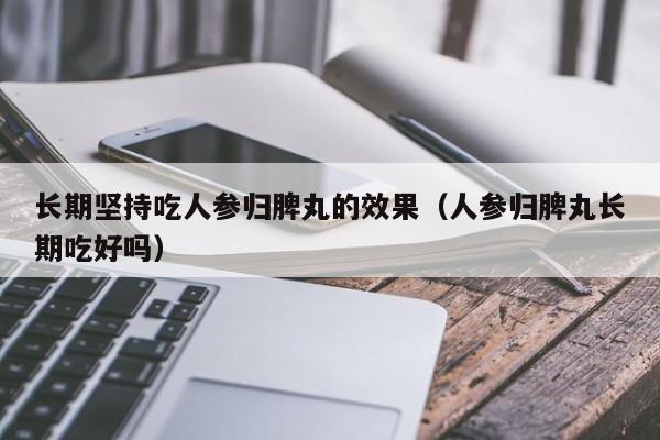 长期坚持吃人参归脾丸的效果,人参归脾丸长期吃好吗（长期吃人参归脾丸有副作用吗）