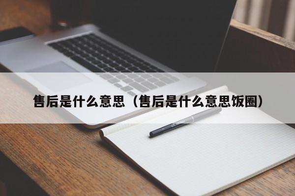 售后是什么意思、售后是什么意思饭圈（售后是什么意思?）