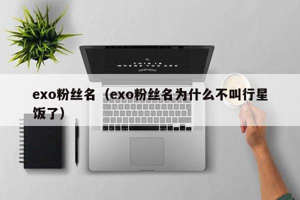 exo粉丝名ming;exo粉丝名为什么不叫行星饭了（exo的粉丝为什么不叫行星饭）