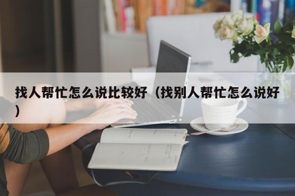 找人帮忙怎么说比较好：找别人帮忙怎么说好（找人帮忙怎么说合适）