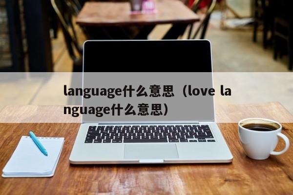 language什么意yi思、love language什么意思（love language是什么）